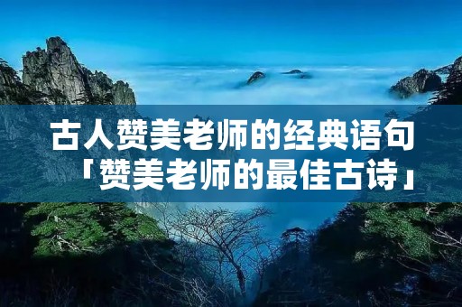 古人赞美老师的经典语句「赞美老师的最佳古诗」