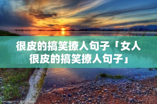很皮的搞笑撩人句子「女人很皮的搞笑撩人句子」
