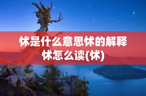 怵是什么意思怵的解释怵怎么读(怵)