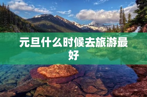 元旦什么时候去旅游最好