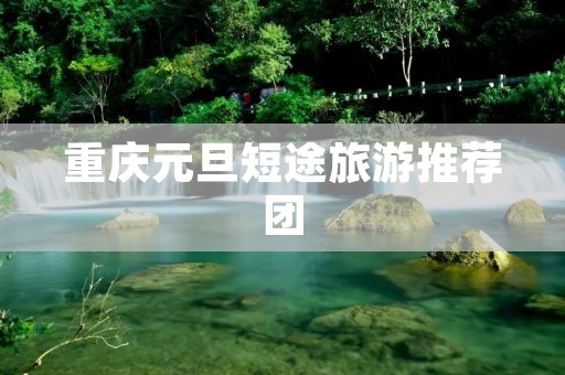 重庆元旦短途旅游推荐团