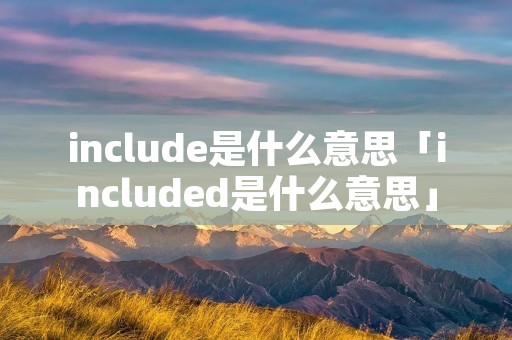 include是什么意思「included是什么意思」