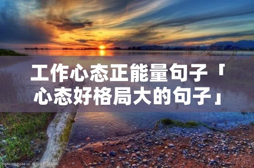 工作心态正能量句子「心态好格局大的句子」 工作心态正能量句子「心态好格局大的句子」