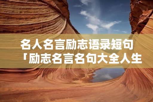 名人名言励志语录短句「励志名言名句大全人生哲理」