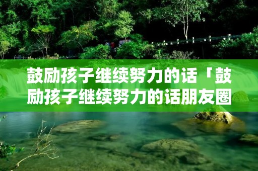 鼓励孩子继续努力的话「鼓励孩子继续努力的话朋友圈 说说」