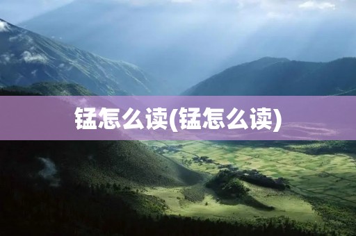 锰怎么读(锰怎么读)