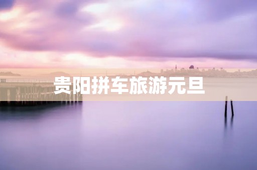 贵阳拼车旅游元旦