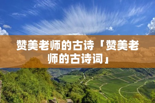 赞美老师的古诗「赞美老师的古诗词」 赞美老师的古诗「赞美老师的古诗词」