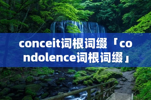 conceit词根词缀「condolence词根词缀」