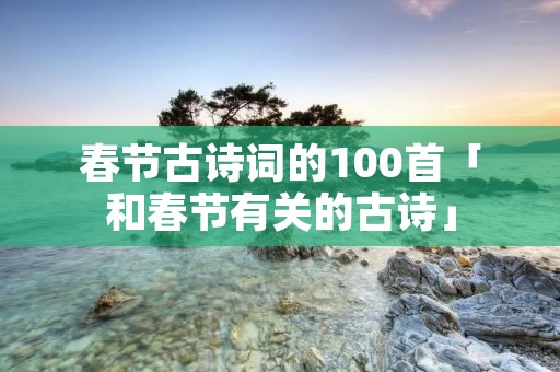 春节古诗词的100首「和春节有关的古诗」