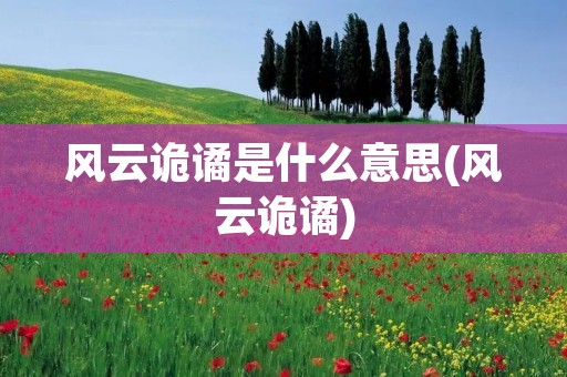 风云诡谲是什么意思(风云诡谲)