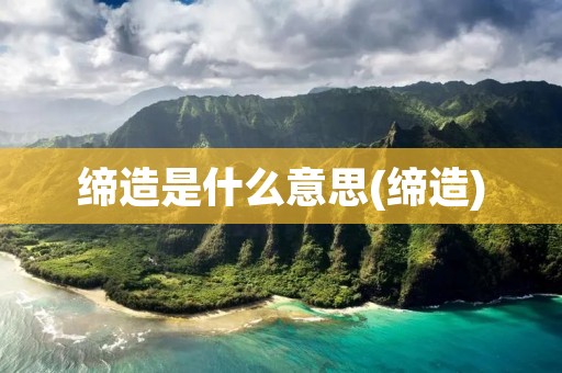 缔造是什么意思(缔造)