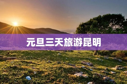 元旦三天旅游昆明