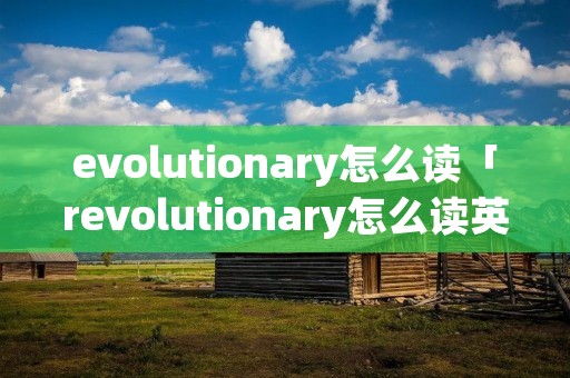 evolutionary怎么读「revolutionary怎么读英语」