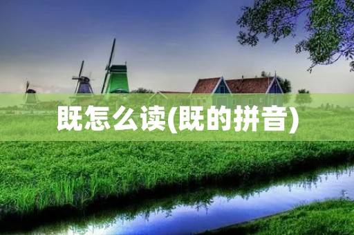 既怎么读(既的拼音) 既怎么读(既的拼音)