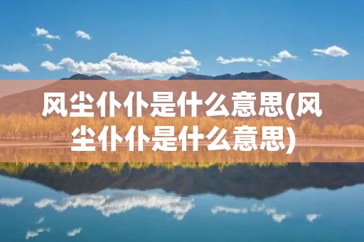 风尘仆仆是什么意思(风尘仆仆是什么意思)
