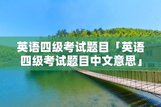 英语四级考试题目「英语四级考试题目中文意思」 英语四级考试题目「英语四级考试题目中文意思」