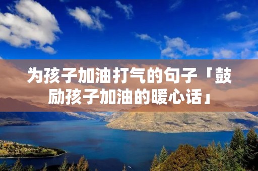 为孩子加油打气的句子「鼓励孩子加油的暖心话」