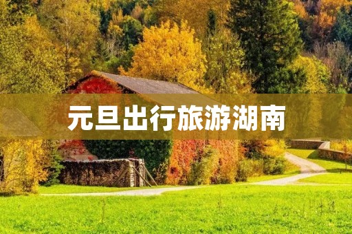 元旦出行旅游湖南