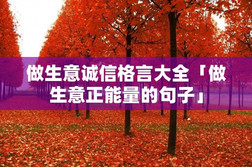 做生意诚信格言大全「做生意正能量的句子」
