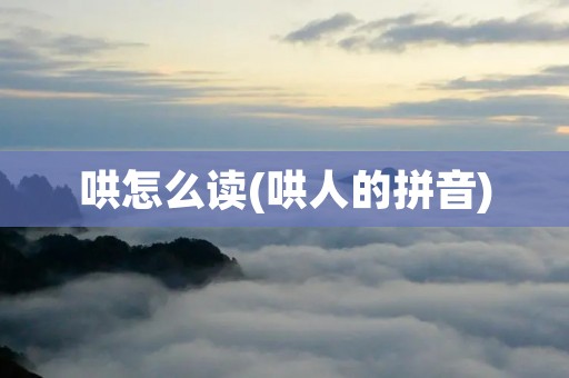哄怎么读(哄人的拼音) 哄怎么读(哄人的拼音)