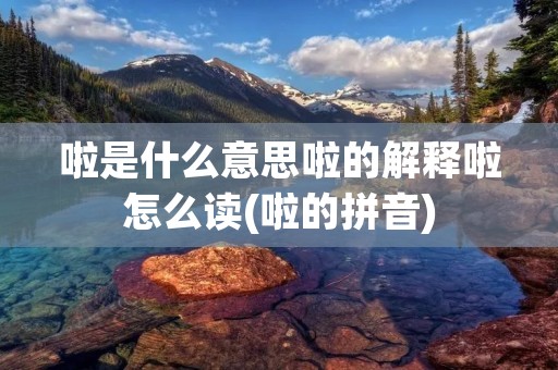啦是什么意思啦的解释啦怎么读(啦的拼音)