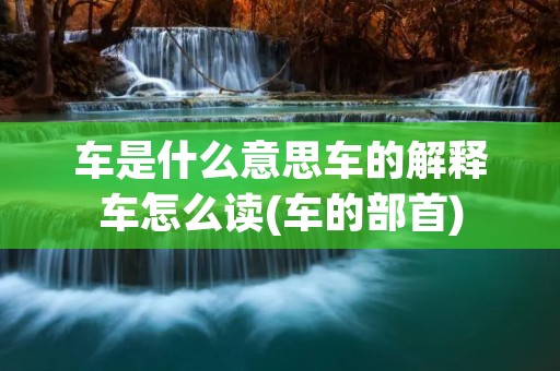 车是什么意思车的解释车怎么读(车的部首)
