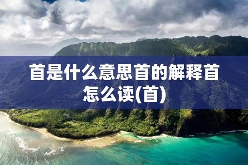 首是什么意思首的解释首怎么读(首)