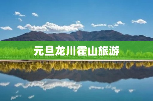 元旦龙川霍山旅游
