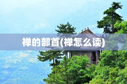 禅的部首(禅怎么读)