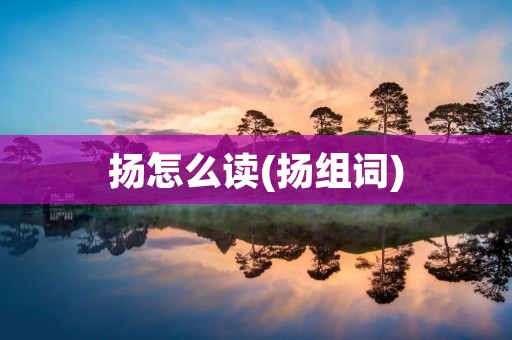扬怎么读(扬组词)