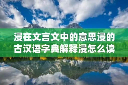 浸在文言文中的意思浸的古汉语字典解释浸怎么读(浸的意思)