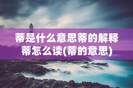 蒂是什么意思蒂的解释蒂怎么读(蒂的意思)