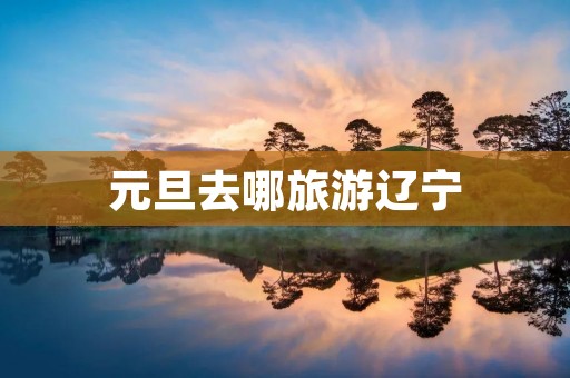 元旦去哪旅游辽宁