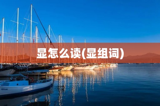 显怎么读(显组词)