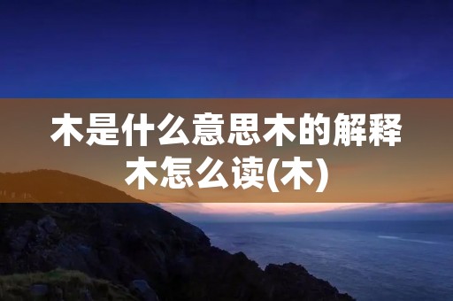 木是什么意思木的解释木怎么读(木)