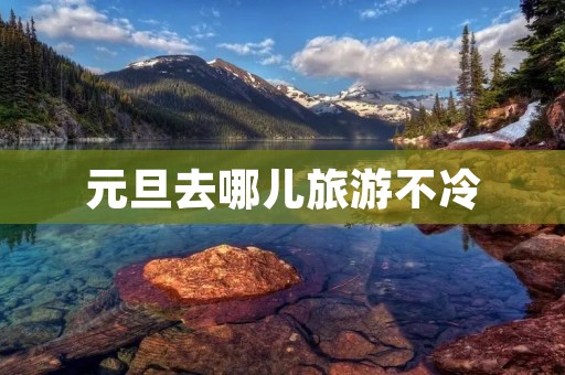 元旦去哪儿旅游不冷