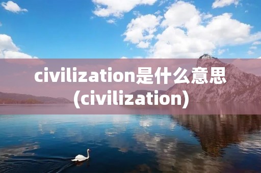 civilization是什么意思(civilization)
