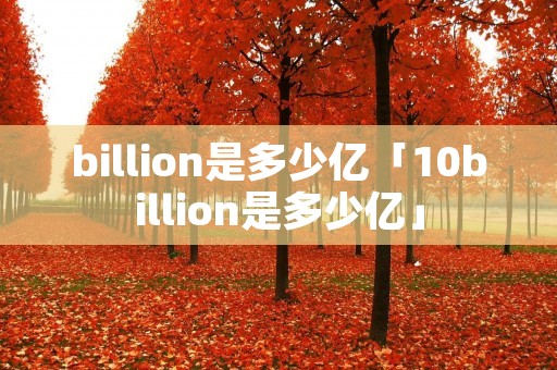 billion是多少亿「10billion是多少亿」 billion是多少亿「10billion是多少亿」