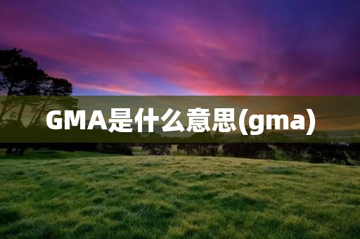 GMA是什么意思(gma)