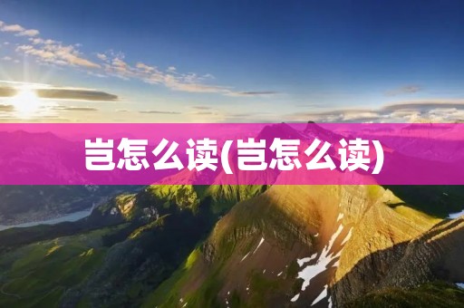岂怎么读(岂怎么读)
