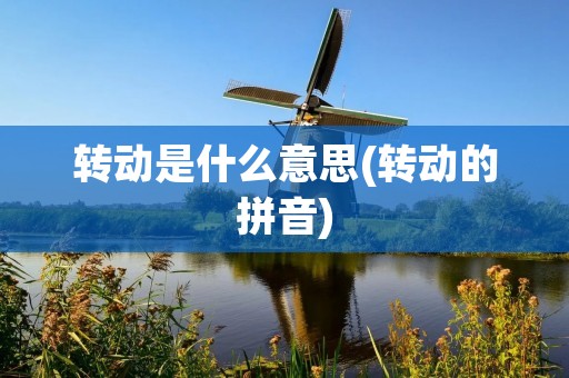 转动是什么意思(转动的拼音) 转动是什么意思(转动的拼音)