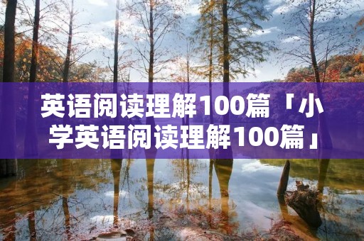 英语阅读理解100篇「小学英语阅读理解100篇」