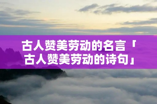 古人赞美劳动的名言「古人赞美劳动的诗句」