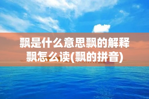 飘是什么意思飘的解释飘怎么读(飘的拼音)