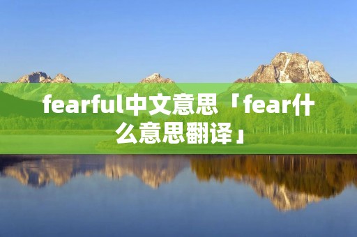 fearful中文意思「fear什么意思翻译」 fearful中文意思「fear什么意思翻译」