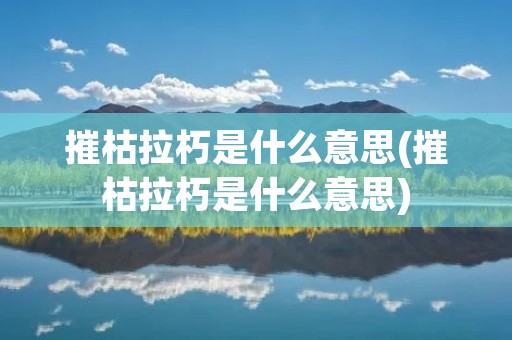 摧枯拉朽是什么意思(摧枯拉朽是什么意思) 摧枯拉朽是什么意思(摧枯拉朽是什么意思)