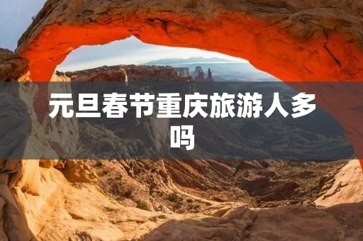 元旦春节重庆旅游人多吗