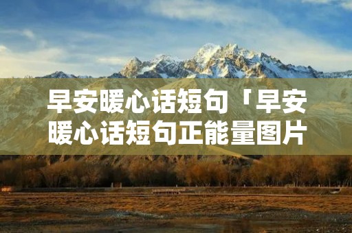 早安暖心话短句「早安暖心话短句正能量图片」 早安暖心话短句「早安暖心话短句正能量图片」