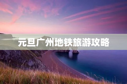 元旦广州地铁旅游攻略